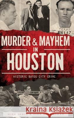 Murder & Mayhem in Houston: Historic Bayou City Crime Mike Vance John Nova Lomax 9781540210340