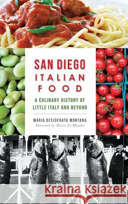 San Diego Italian Food: A Culinary History of Little Italy and Beyond Maria Desiderata Montana Marco Li Mandri 9781540210388 History Press Library Editions