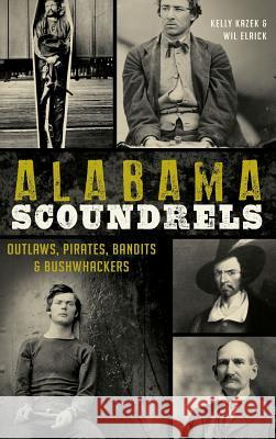 Alabama Scoundrels: Outlaws, Pirates, Bandits & Bushwhackers Kelly Kazek Wil Elrick 9781540210418