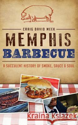 Memphis Barbecue: A Succulent History of Smoke, Sauce & Soul Craig Meek 9781540210425 History Press Library Editions