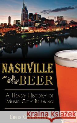 Nashville Beer: A Heady History of Music City Brewing Chris Chamberlain 9781540210449 History Press Library Editions