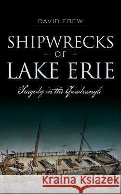 Shipwrecks of Lake Erie: Tragedy in the Quadrangle David Frew 9781540210500 History Press Library Editions