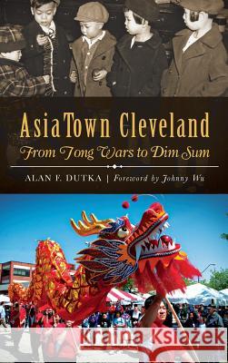 AsiaTown Cleveland: From Tong Wars to Dim Sum Dutka, Alan F. 9781540210517 History Press Library Editions