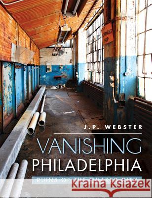 Vanishing Philadelphia: Ruins of the Quaker City J. P. Webster 9781540210791 History Press Library Editions