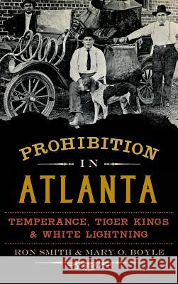 Prohibition in Atlanta: Temperance, Tiger Kings & White Lightning Ron Smith Mary O. Boyle 9781540210913 History Press Library Editions