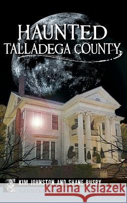 Haunted Talladega County Kim Johnston Shane Busby 9781540211033 History Press Library Editions