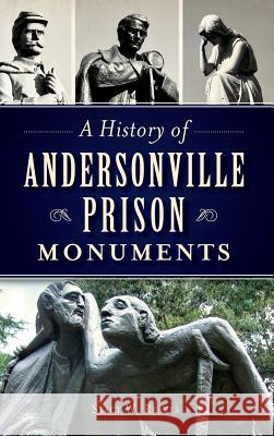 A History of Andersonville Prison Monuments Stacy W. Reaves 9781540211064 History Press Library Editions