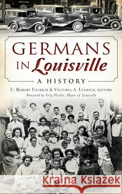 Germans in Louisville: A History C. Robert Ullrich Victoria A. Ullrich Greg Fischer 9781540211286 History Press Library Editions