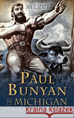 Paul Bunyan in Michigan: Yooper Logging, Lore & Legends Jon C. Stott 9781540211453 History Press Library Editions