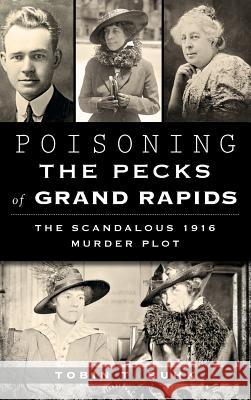 Poisoning the Pecks of Grand Rapids: The Scandalous 1916 Murder Plot Tobin T. Buhk 9781540211613