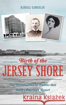 Birth of the Jersey Shore: The Personalities & Politics That Built America's Resort Randall Gabrielan 9781540211682 History Press Library Editions