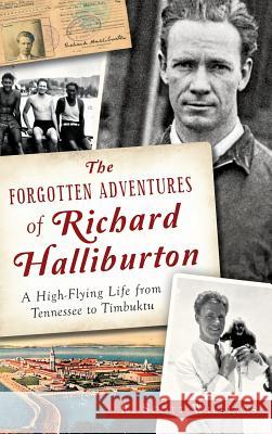 The Forgotten Adventures of Richard Halliburton: A High-Flying Life from Tennessee to Timbuktu Scott R. Williams R. Scott Williams 9781540211811 History Press Library Editions