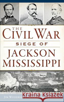 The Civil War Siege of Jackson, Mississippi Jim Woodrick Terrence J. Winschel 9781540211897