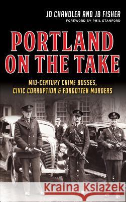 Portland on the Take: Mid-Century Crime Bosses, Civic Corruption & Forgotten Murders Jd Chandler Jb Fisher 9781540212061 History Press Library Editions