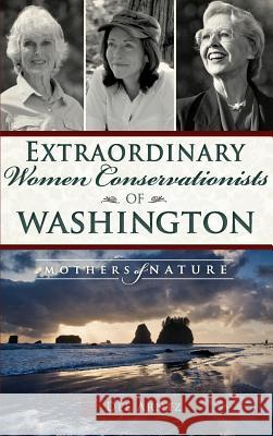 Extraordinary Women Conservationists of Washington: Mothers of Nature Deirdre Arntz Dee Arntz 9781540212160 History Press Library Editions