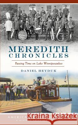 Meredith Chronicles: Passing Time on Lake Winnipesaukee Daniel Heyduk 9781540212207 History Press Library Editions