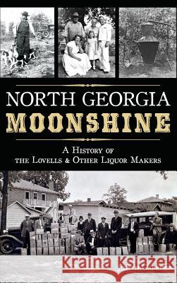 North Georgia Moonshine: A History of the Lovells & Other Liquor Makers Judith Garrison 9781540212238 History Press Library Editions
