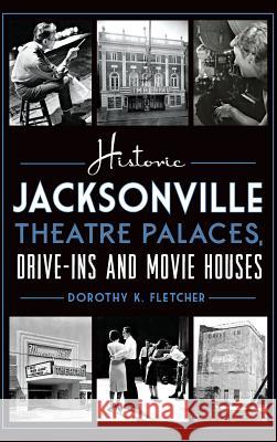 Historic Jacksonville Theatre Palaces, Drive-Ins and Movie Houses Dorothy K. Fletcher 9781540212252