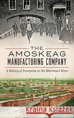 The: Amoskeag Manufacturing Company: A History of Enterprise on the Merrimack River Aurore Eaton Robert B. Perreault 9781540212283