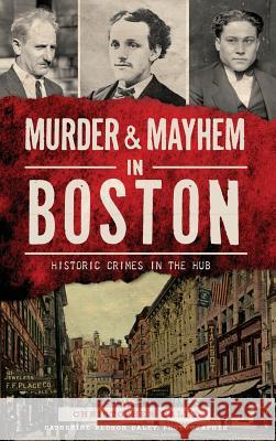 Murder & Mayhem in Boston: Historic Crimes in the Hub Christopher Daley Catherine Reusch Daley 9781540212474 History Press Library Editions