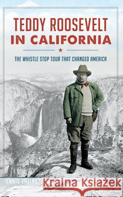 Teddy Roosevelt in California: The Whistle Stop Tour That Changed America Chris Epting 9781540212504 History Press Library Editions