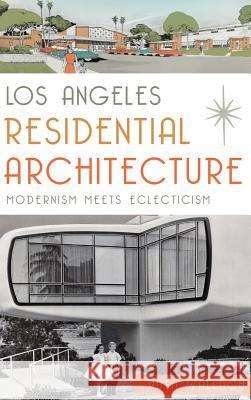 Los Angeles Residential Architecture: Modernism Meets Eclecticism Ruth Wallach 9781540212528 History Press Library Editions