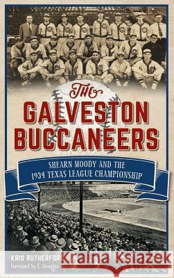 The Galveston Buccaneers: Shearn Moody and the 1934 Texas League Championship Kris Rutherford E. Douglas McLeod 9781540212801 History Press Library Editions