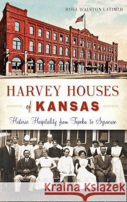 Harvey Houses of Kansas: Historic Hospitality from Topeka to Syracuse Rosa Walston Latimer 9781540212894 History Press Library Editions