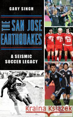 The San Jose Earthquakes: A Seismic Soccer Legacy Gary Singh 9781540213266