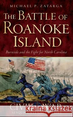 The Battle of Roanoke Island: Burnside and the Fight for North Carolina Michael P. Zatarga 9781540213273 History Press Library Editions