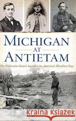 Michigan at Antietam: The Wolverine State S Sacrifice on America S Bloodiest Day Jack Dempsey Brian James Egen 9781540213488 History Press Library Editions