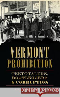 Vermont Prohibition: Teetotalers, Bootleggers & Corruption Adam Krakowski 9781540213501