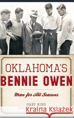 Oklahoma's Bennie Owen: Man for All Seasons Gary King Jay Wilkinson 9781540213662