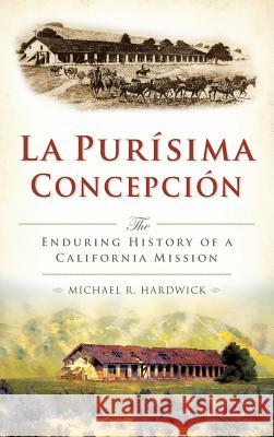 La Purisima Concepcion: The Enduring History of a California Mission Michael R. Hardwick 9781540213945 History Press Library Editions