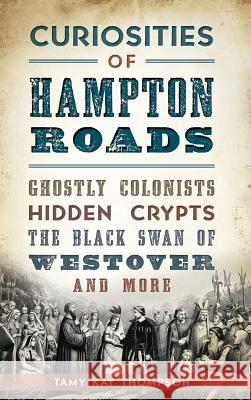 Curiosities of Hampton Roads: Ghostly Colonists, Hidden Crypts, the Black Swan of Westover and More Tamy Kay Thompson 9781540213976 History Press Library Editions