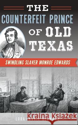 The Counterfeit Prince of Old Texas: Swindling Slaver Monroe Edwards Lora-Marie Bernard 9781540214096 History Press Library Editions