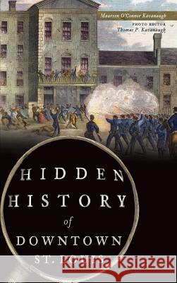 Hidden History of Downtown St. Louis Maureen O. Kavanaugh Thomas P. Kavanaugh 9781540214331 History Press Library Editions