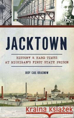 Jacktown: History & Hard Times at Michigan S First State Prison Judy Gail Krasnow 9781540214607 History Press Library Editions