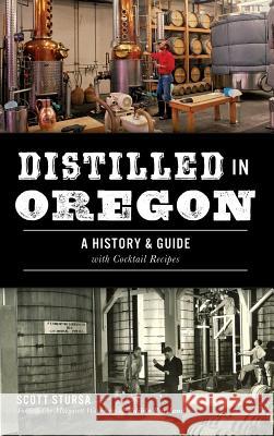 Distilled in Oregon: A History & Guide with Cocktail Recipes Scott Stursa Margarett Waterbury of Edible Portland 9781540214706 History Press Library Editions