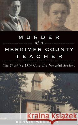 Murder of a Herkimer County Teacher: The Shocking 1914 Case of a Vengeful Student Dennis Webster 9781540215598 History Press Library Editions