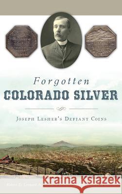 Forgotten Colorado Silver: Joseph Lesher's Defiant Coins Robert D. Leonard Jr Ken Hallenbeck Jr 9781540217158 History Press Library Editions