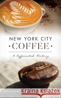 New York City Coffee: A Caffeinated History Erin Meister 9781540217172 History Press Library Editions