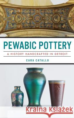 Pewabic Pottery: A History Handcrafted in Detroit Cara Catallo 9781540217202 History Press Library Editions