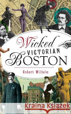 Wicked Victorian Boston Robert Wilhelm 9781540217233 History Press Library Editions