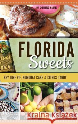 Florida Sweets: Key Lime Pie, Kumquat Cake & Citrus Candy Joy Sheffield Harris 9781540217240