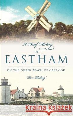 A Brief History of Eastham: On the Outer Beach of Cape Cod Donald Wilding 9781540217363 History Press Library Editions