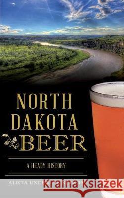 North Dakota Beer: A Heady History Alicia Underlee Nelson 9781540217370 History Press Library Editions