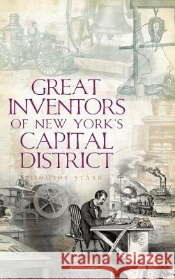 Great Inventors of New York's Capital District Timothy Starr 9781540217592 History Press Library Editions