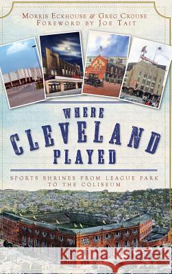 Where Cleveland Played: Sports Shrines from League Park to the Coliseum Morris Eckhouse Greg Crouse Joe Tait 9781540217738 History Press Library Editions