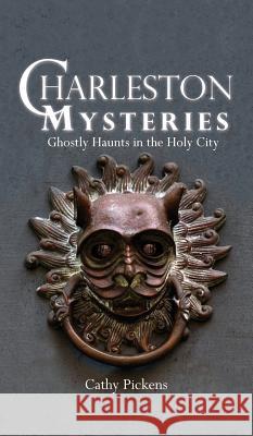 Charleston Mysteries: Ghostly Haunts in the Holy City Cathy Pickens 9781540217950 History Press Library Editions